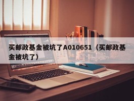 买邮政基金被坑了A010651（买邮政基金被坑了）