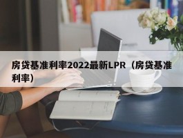 房贷基准利率2022最新LPR（房贷基准利率）