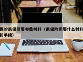 保险退保需要哪些材料（退保险需要什么材料和手续）