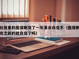 社保里的医保断交了一年多会白交不（医保断交之前的就白交了吗）