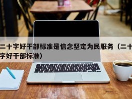 二十字好干部标准是信念坚定为民服务（二十字好干部标准）