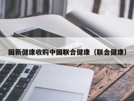 国新健康收购中国联合健康（联合健康）