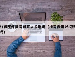 公费医疗挂号费可以报销吗（挂号费可以报销吗）