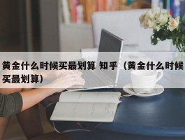 黄金什么时候买最划算 知乎（黄金什么时候买最划算）