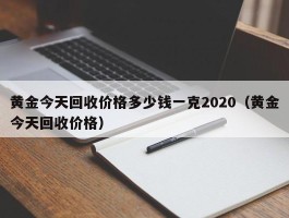 黄金今天回收价格多少钱一克2020（黄金今天回收价格）