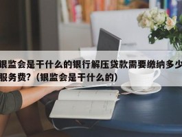 银监会是干什么的银行解压贷款需要缴纳多少服务费?（银监会是干什么的）