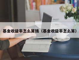 基金收益率怎么算钱（基金收益率怎么算）