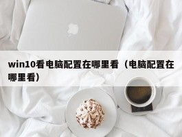 win10看电脑配置在哪里看（电脑配置在哪里看）