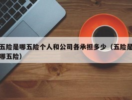 五险是哪五险个人和公司各承担多少（五险是哪五险）