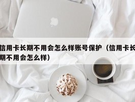 信用卡长期不用会怎么样账号保护（信用卡长期不用会怎么样）