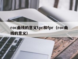 roc曲线的意义tpr和fpr（roc曲线的意义）