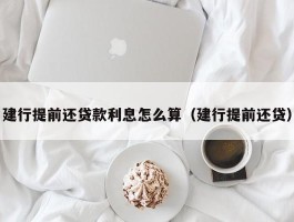 建行提前还贷款利息怎么算（建行提前还贷）