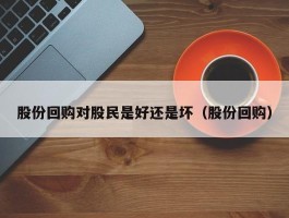 股份回购对股民是好还是坏（股份回购）