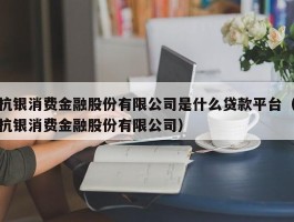 杭银消费金融股份有限公司是什么贷款平台（杭银消费金融股份有限公司）