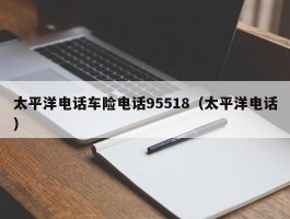 太平洋电话车险电话95518（太平洋电话）