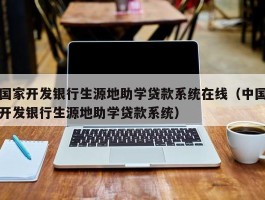 国家开发银行生源地助学贷款系统在线（中国开发银行生源地助学贷款系统）