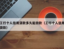 工行个人信用贷款多久能放款（工行个人信用贷款）