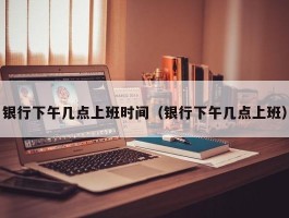 银行下午几点上班时间（银行下午几点上班）