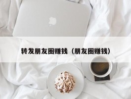 转发朋友圈赚钱（朋友圈赚钱）