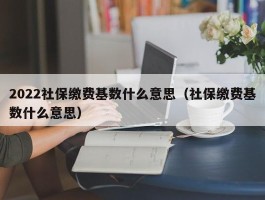 2022社保缴费基数什么意思（社保缴费基数什么意思）