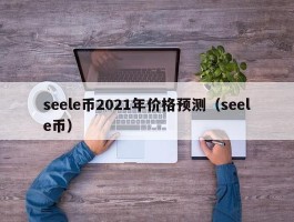 seele币2021年价格预测（seele币）