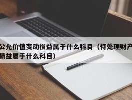 公允价值变动损益属于什么科目（待处理财产损益属于什么科目）