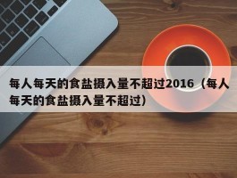 每人每天的食盐摄入量不超过2016（每人每天的食盐摄入量不超过）