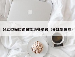 分红型保险退保能退多少钱（分红型保险）