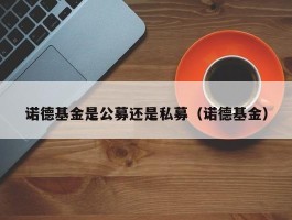 诺德基金是公募还是私募（诺德基金）