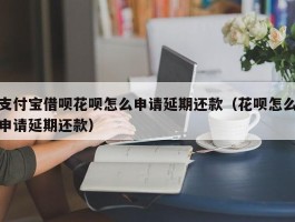 支付宝借呗花呗怎么申请延期还款（花呗怎么申请延期还款）