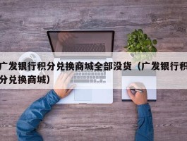 广发银行积分兑换商城全部没货（广发银行积分兑换商城）