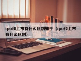 ipo和上市有什么区别知乎（ipo和上市有什么区别）