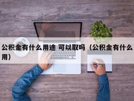 公积金有什么用途 可以取吗（公积金有什么用）