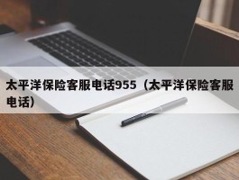 太平洋保险客服电话955（太平洋保险客服电话）