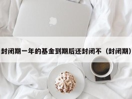 封闭期一年的基金到期后还封闭不（封闭期）