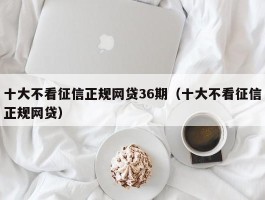 十大不看征信正规网贷36期（十大不看征信正规网贷）