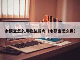 余额宝怎么用收益最大（余额宝怎么用）