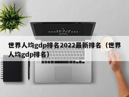 世界人均gdp排名2022最新排名（世界人均gdp排名）