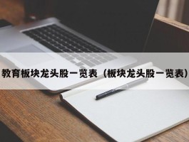 教育板块龙头股一览表（板块龙头股一览表）