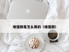 增值额是怎么算的（增值额）