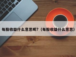 每股收益什么意思呢?（每股收益什么意思）