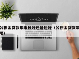 公积金贷款年限长好还是短好（公积金贷款年限）