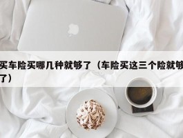 买车险买哪几种就够了（车险买这三个险就够了）