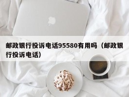 邮政银行投诉电话95580有用吗（邮政银行投诉电话）