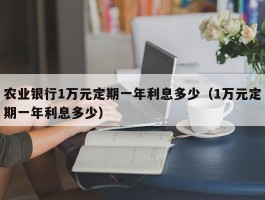 农业银行1万元定期一年利息多少（1万元定期一年利息多少）