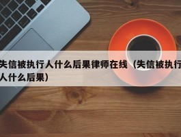 失信被执行人什么后果律师在线（失信被执行人什么后果）