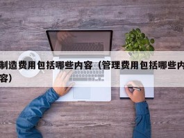 制造费用包括哪些内容（管理费用包括哪些内容）