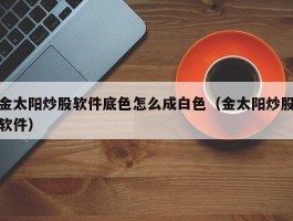 金太阳炒股软件底色怎么成白色（金太阳炒股软件）