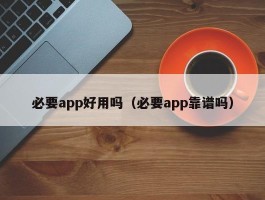 必要app好用吗（必要app靠谱吗）