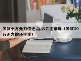 欠款十万无力偿还,起诉会坐牢吗（欠款10万无力偿还坐牢）